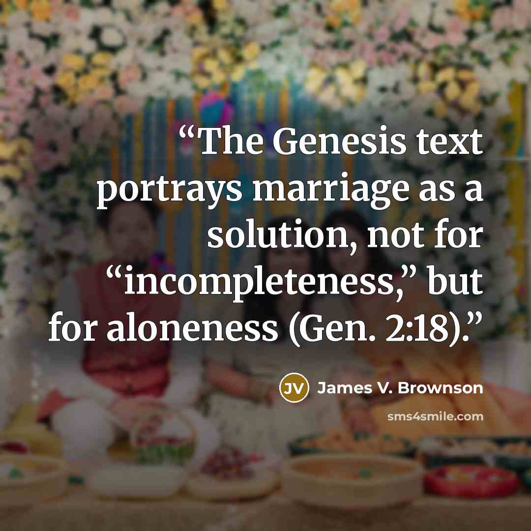 “The Genesis text portrays marriage as a solution, not for “incompleteness,” but for aloneness (Gen. 2:18).” quote by James V. Brownson