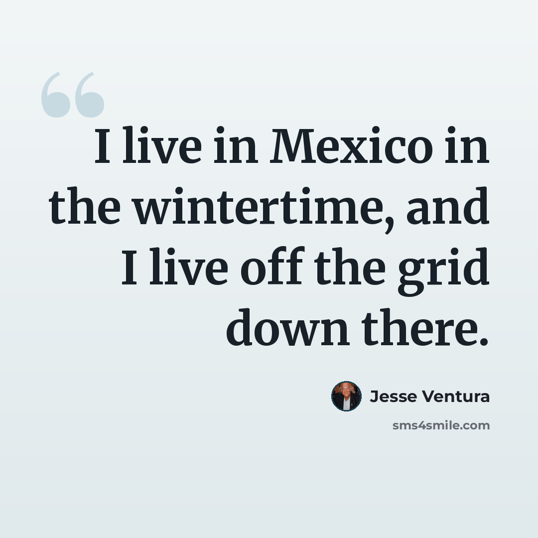 “I live in Mexico in the wintertime, and I live off the grid down there.” quote by Jesse Ventura