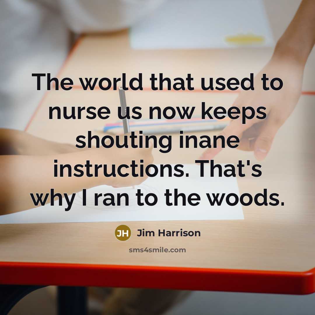 “The world that used to nurse us now keeps shouting inane instructions. That's why I ran to the woods.” quote by Jim Harrison