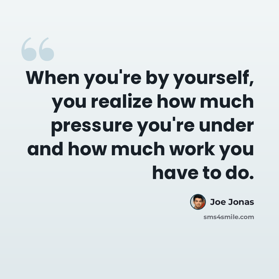 “When you're by yourself, you realize how much pressure you're under and how much work you have to do.” quote by Joe Jonas