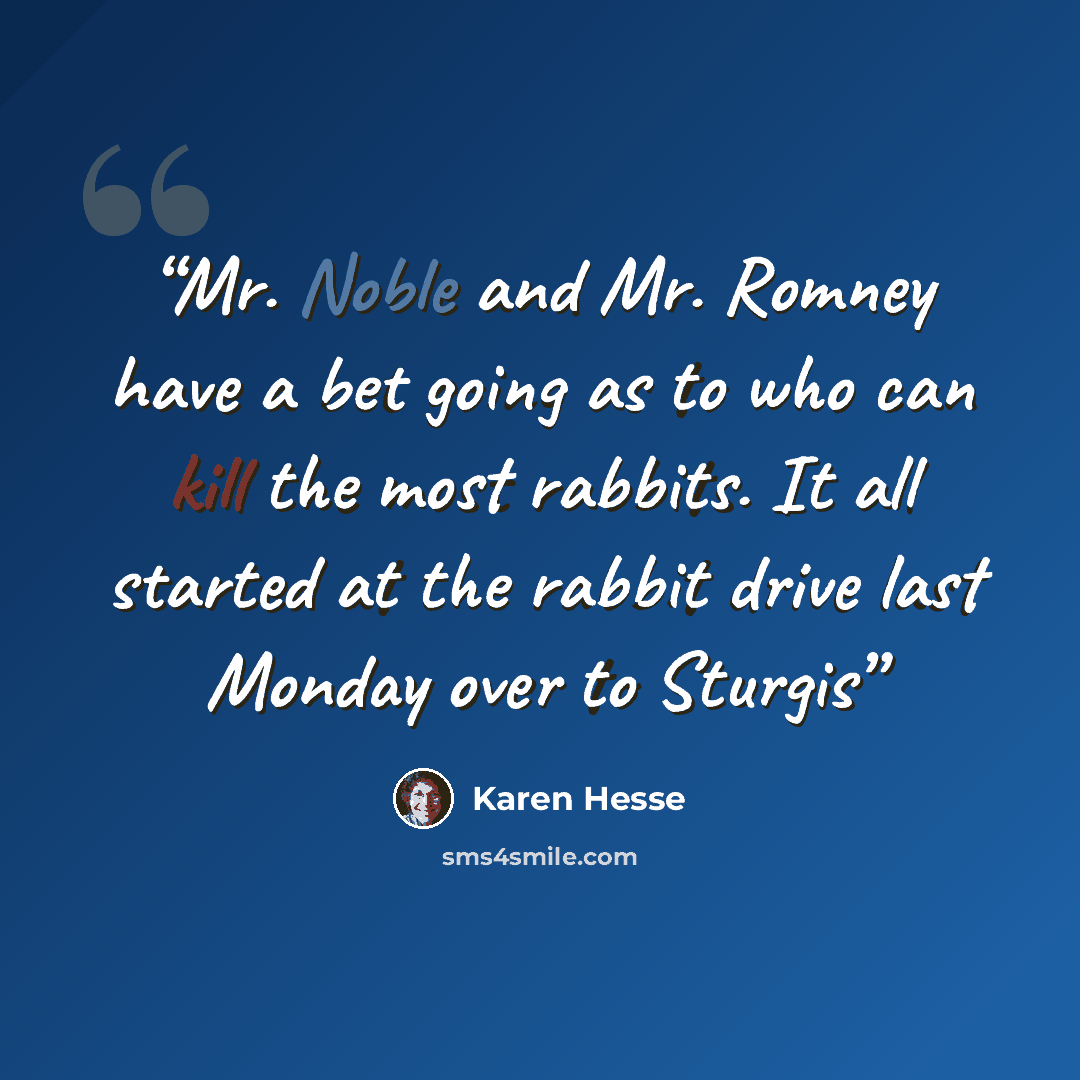 “Mr. Noble and Mr. Romney have a bet going as to who can kill the most rabbits. It all started at the rabbit drive last Monday over to Sturgis” quote by Karen Hesse