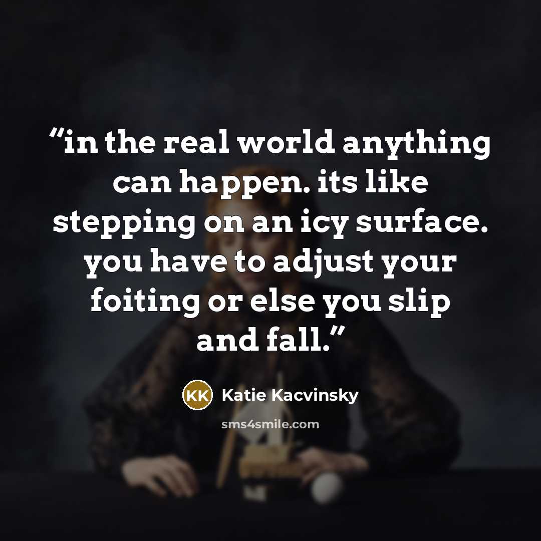 “in the real world anything can happen. its like stepping on an icy surface. you have to adjust your foiting or else you slip and fall.” quote by Katie Kacvinsky