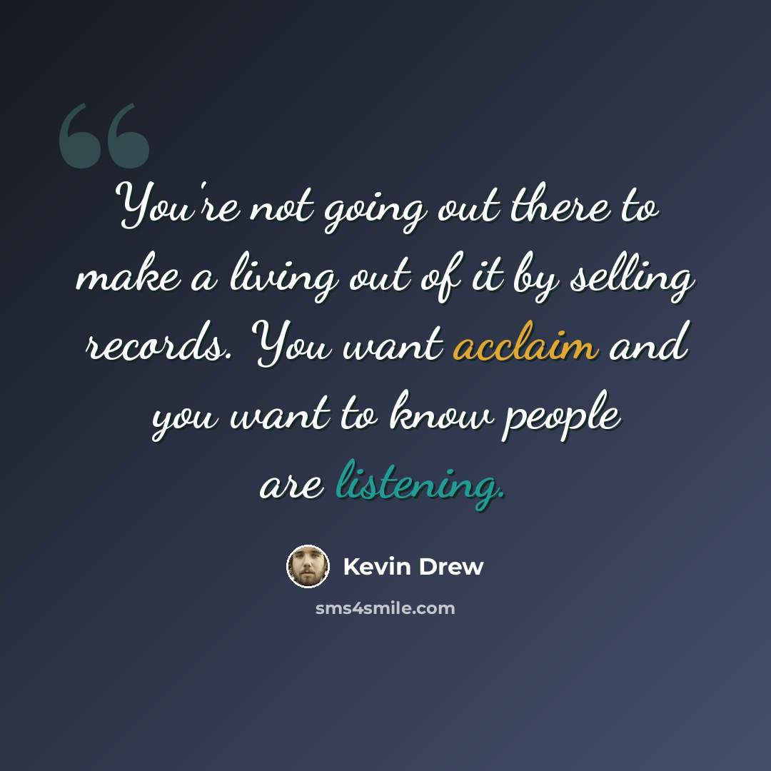 “You're not going out there to make a living out of it by selling records. You want acclaim and you want to know people are listening.” quote by Kevin Drew