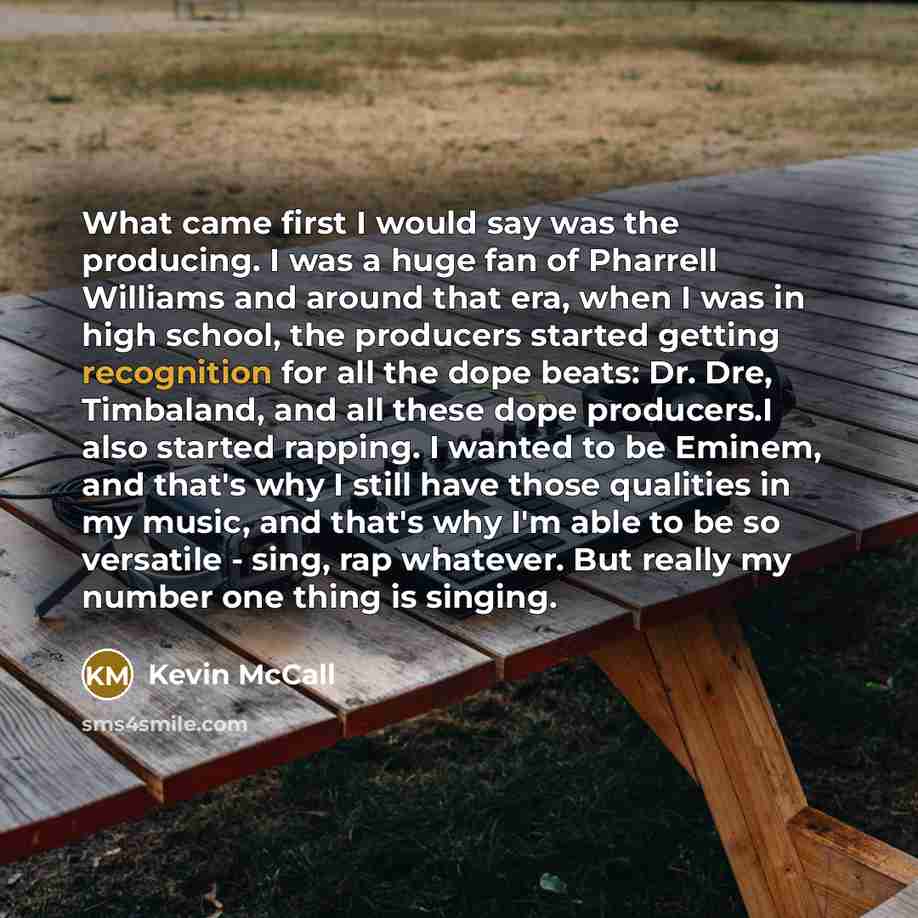 “What came first I would say was the producing. I was a huge fan of Pharrell Williams and around that era, when I was in high school, the producers started getting recognition for all the dope beats: Dr. Dre, Timbaland, and all these dope producers.I also started rapping. I wanted to be Eminem, and…” quote by Kevin McCall
