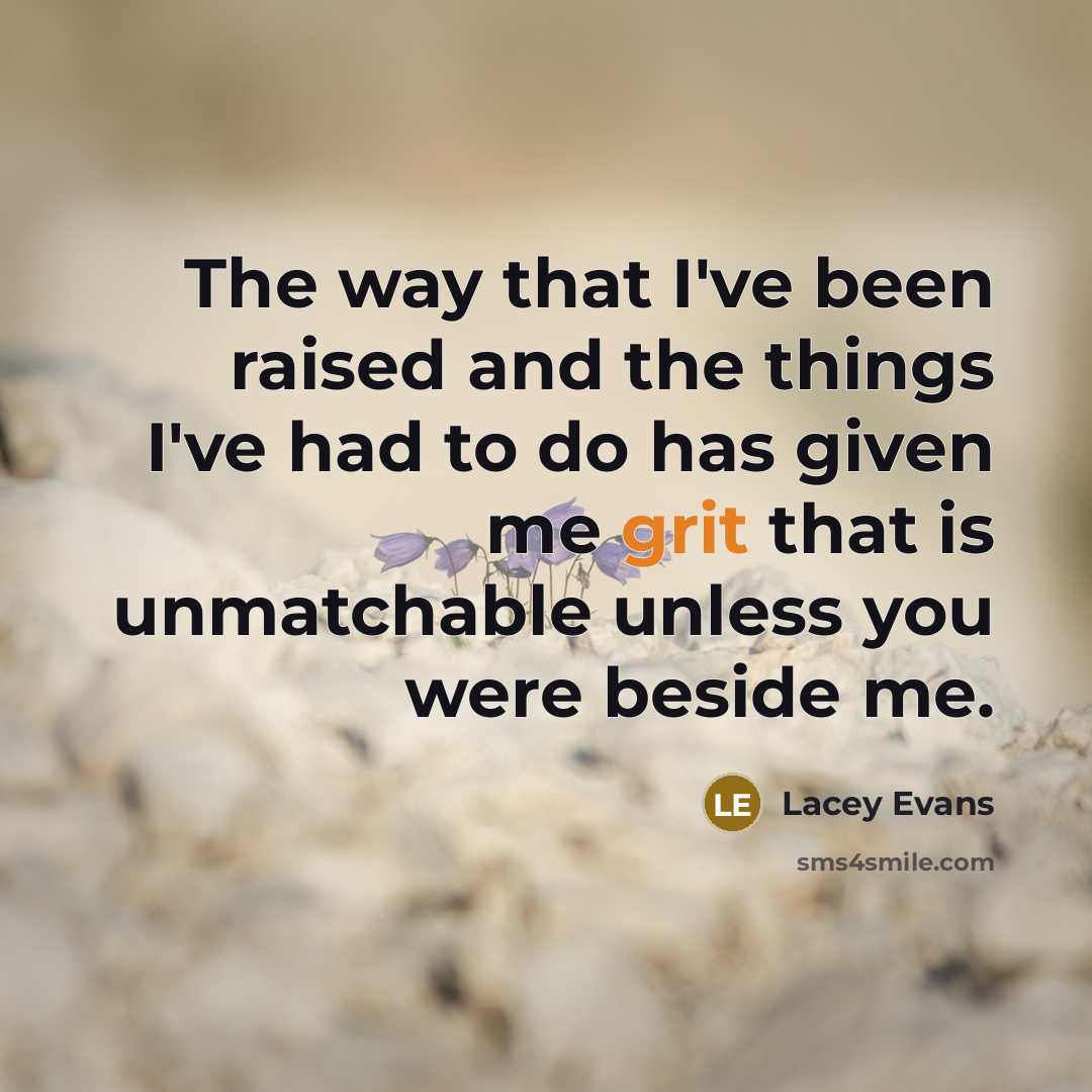 “The way that I've been raised and the things I've had to do has given me grit that is unmatchable unless you were beside me.” quote by Lacey Evans