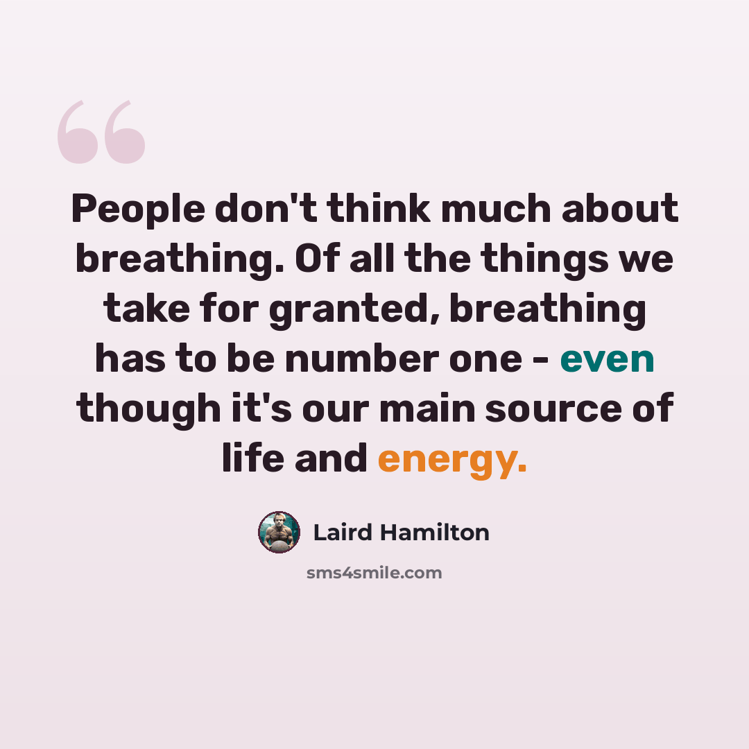 “People don't think much about breathing. Of all the things we take for granted, breathing has to be number one - even though it's our main source of life and energy.” quote by Laird Hamilton
