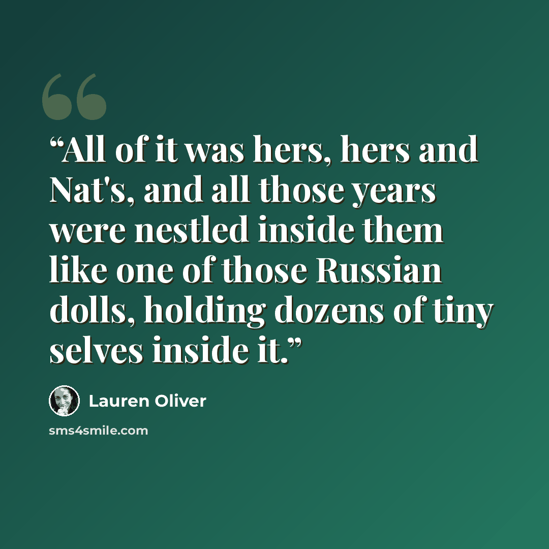 “All of it was hers, hers and Nat's, and all those years were nestled inside them like one of those Russian dolls, holding dozens of tiny selves inside it.” quote by Lauren Oliver