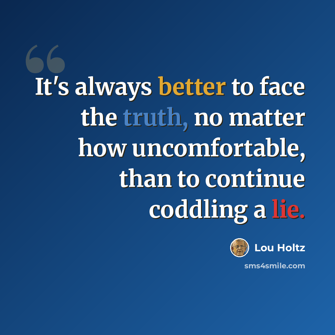“It's always better to face the truth, no matter how uncomfortable, than to continue coddling a lie.” quote by Lou Holtz