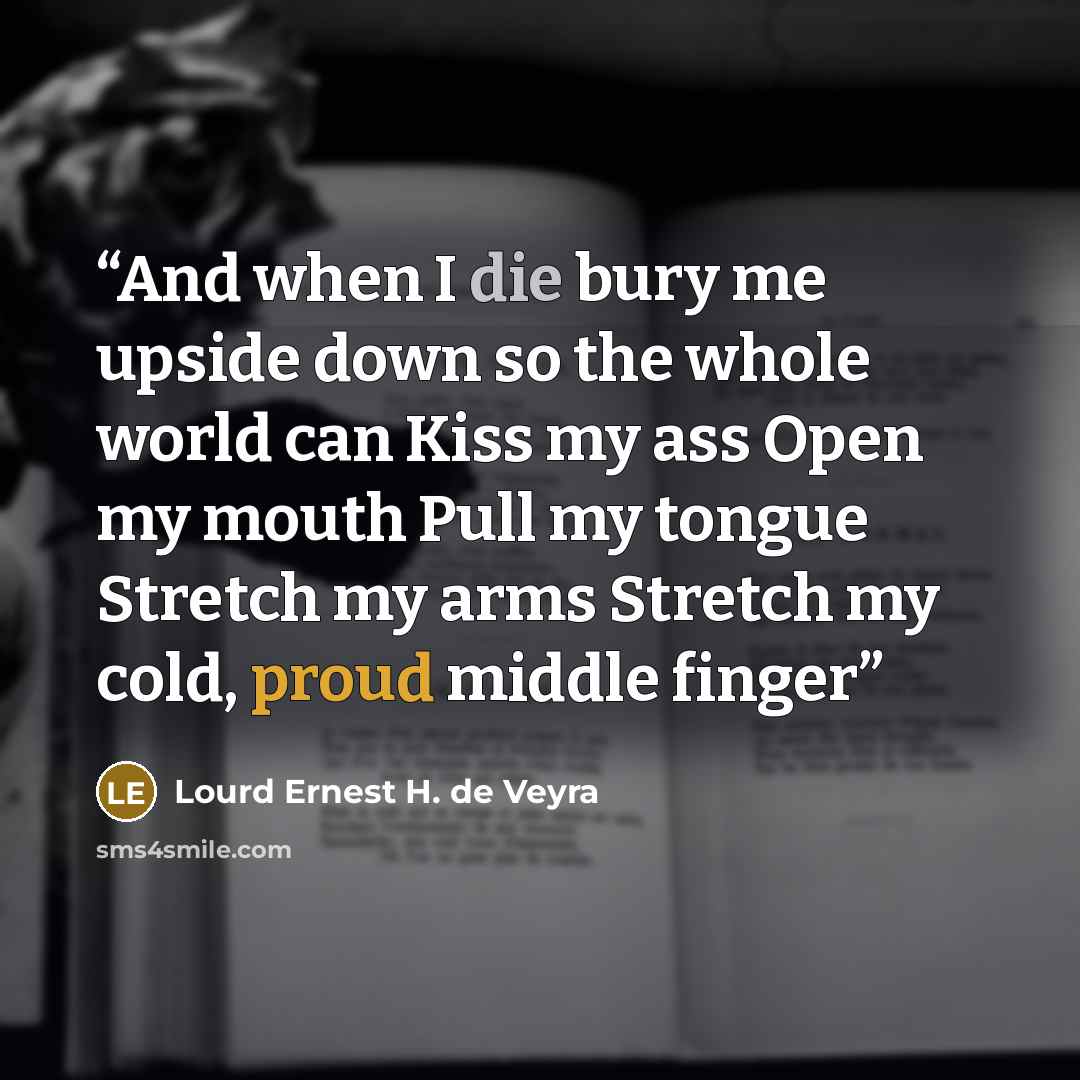 “And when I die bury me upside down so the whole world can Kiss my ass Open my mouth Pull my tongue Stretch my arms Stretch my cold, proud middle finger” quote by Lourd Ernest H. de Veyra