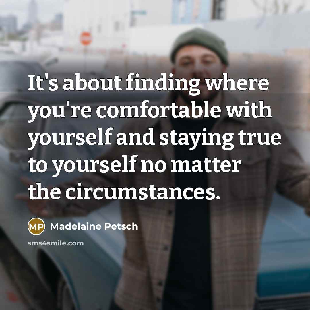 “It's about finding where you're comfortable with yourself and staying true to yourself no matter the circumstances.” quote by Madelaine Petsch