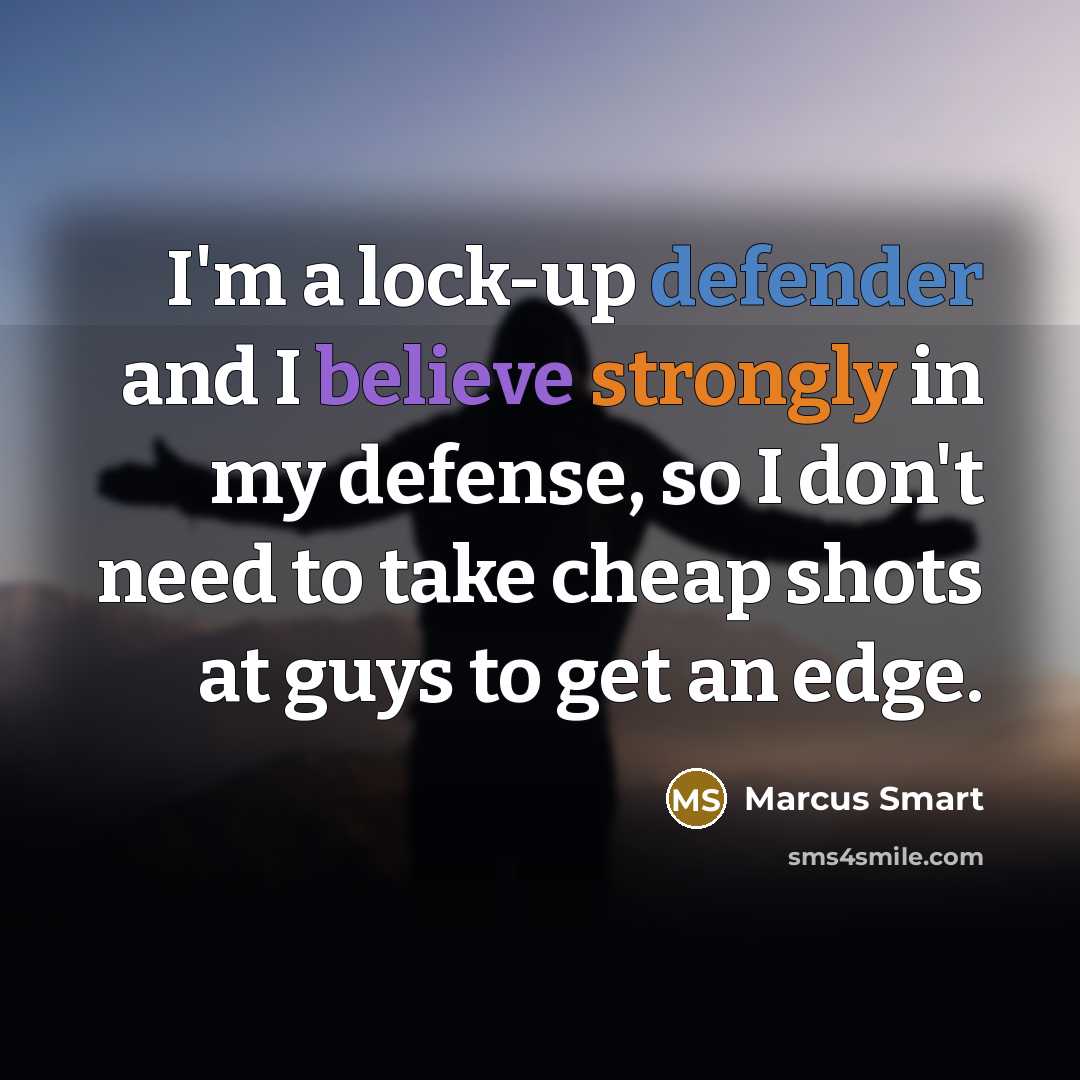 “I'm a lock-up defender and I believe strongly in my defense, so I don't need to take cheap shots at guys to get an edge.” quote by Marcus Smart