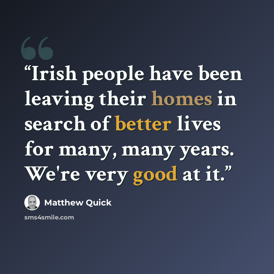 “Irish people have been leaving their homes in search of better lives for many, many years. We're very good at it.” quote by Matthew Quick