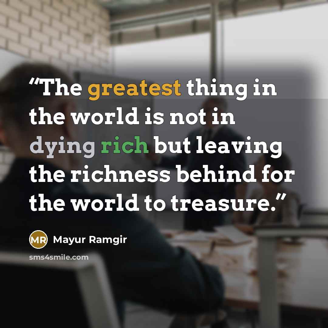 “The greatest thing in the world is not in dying rich but leaving the richness behind for the world to treasure.” quote by Mayur Ramgir