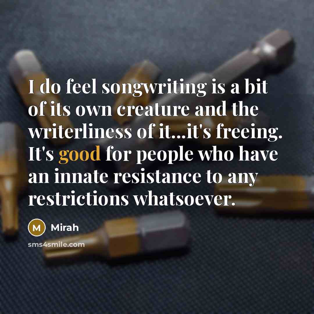 “I do feel songwriting is a bit of its own creature and the writerliness of it...it's freeing. It's good for people who have an innate resistance to any restrictions whatsoever.” quote by Mirah