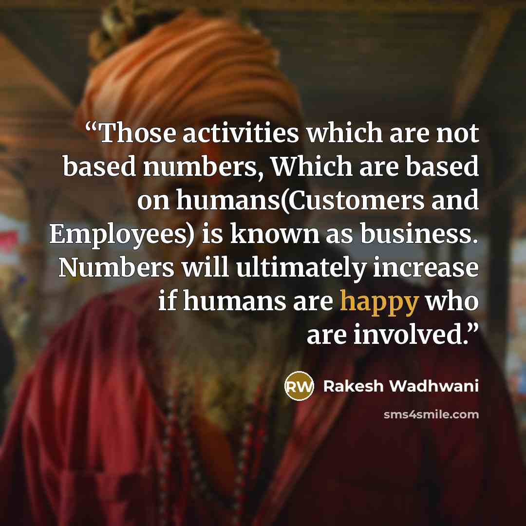 “Those activities which are not based numbers, Which are based on humans(Customers and Employees) is known as business. Numbers will ultimately increase if humans are happy who are involved.” quote by Rakesh Wadhwani