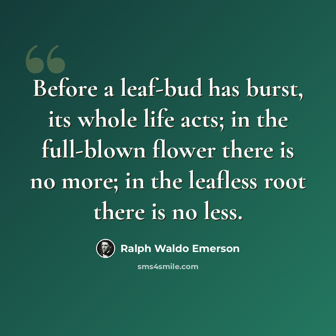 “Before a leaf-bud has burst, its whole life acts; in the full-blown flower there is no more; in the leafless root there is no less.” quote by Ralph Waldo Emerson