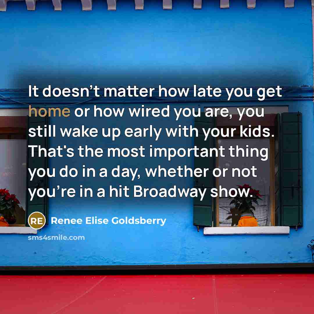 “It doesn't matter how late you get home or how wired you are, you still wake up early with your kids. That's the most important thing you do in a day, whether or not you're in a hit Broadway show.” quote by Renee Elise Goldsberry