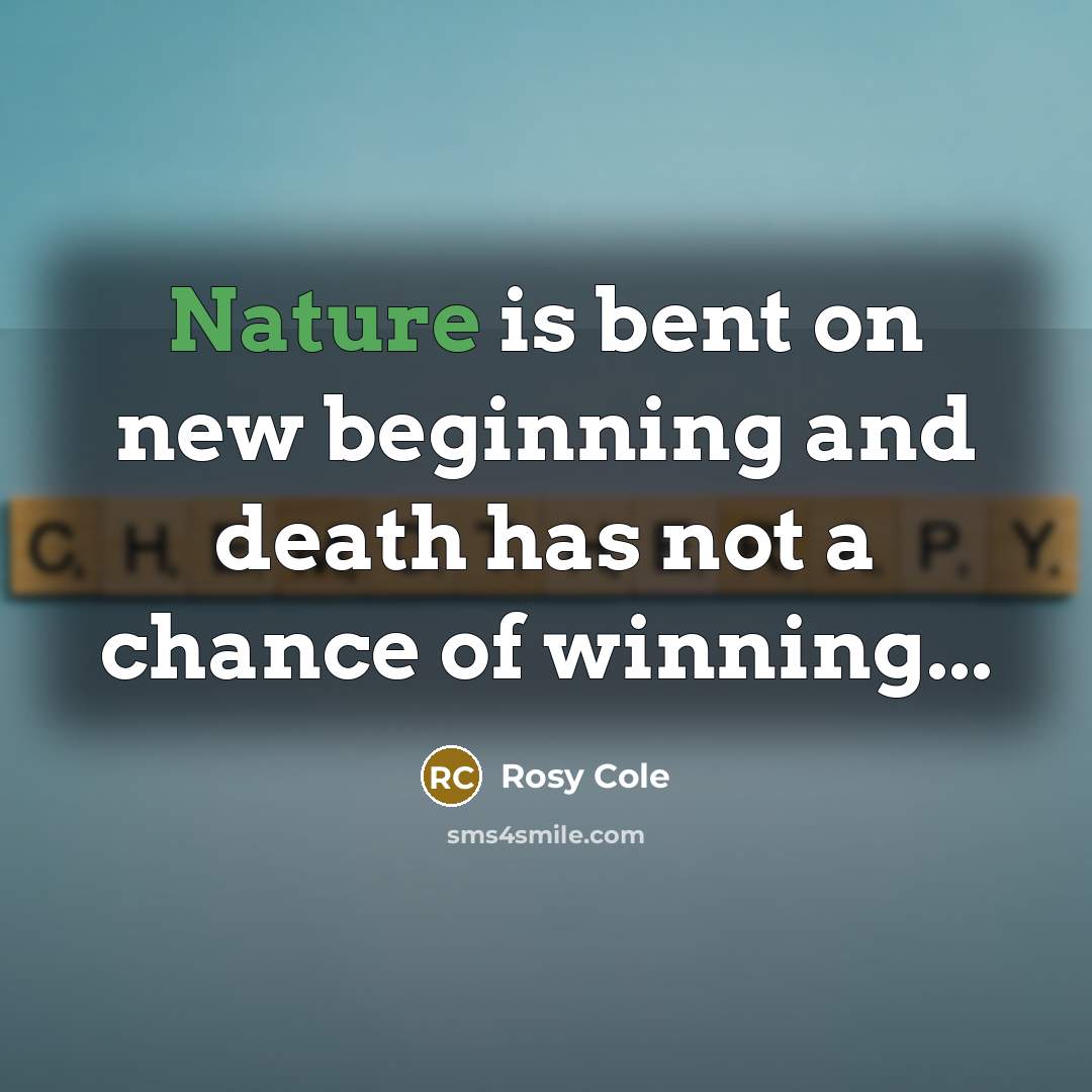 “Nature is bent on new beginning and death has not a chance of winning...” quote by Rosy Cole