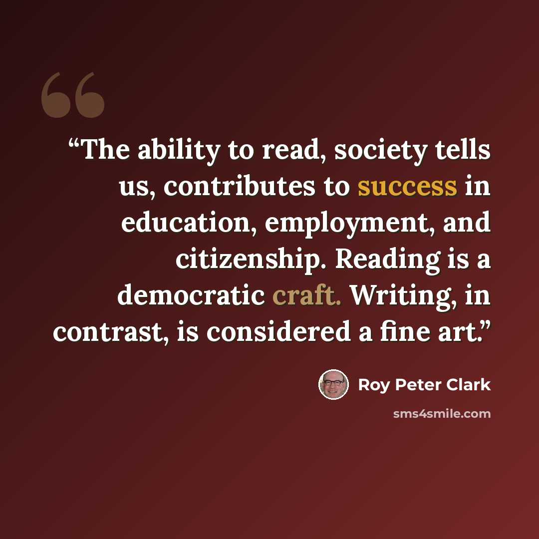 “The ability to read, society tells us, contributes to success in education, employment, and citizenship. Reading is a democratic craft. Writing, in contrast, is considered a fine art.” quote by Roy Peter Clark