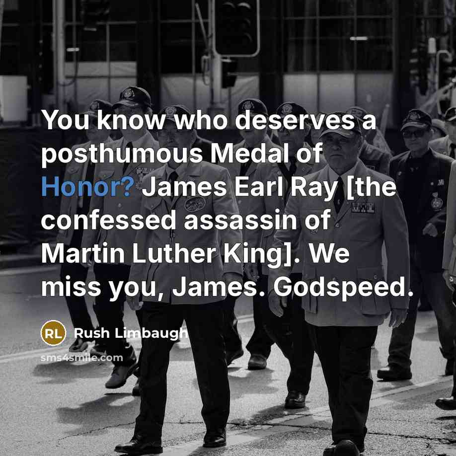 “You know who deserves a posthumous Medal of Honor? James Earl Ray [the confessed assassin of Martin Luther King]. We miss you, James. Godspeed.” quote by Rush Limbaugh