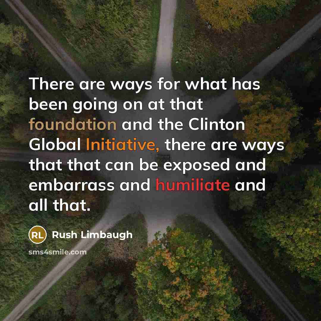 “There are ways for what has been going on at that foundation and the Clinton Global Initiative, there are ways that that can be exposed and embarrass and humiliate and all that.” quote by Rush Limbaugh