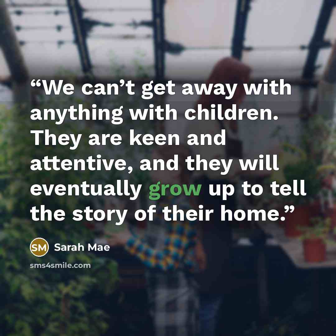 “We can’t get away with anything with children. They are keen and attentive, and they will eventually grow up to tell the story of their home.” quote by Sarah Mae