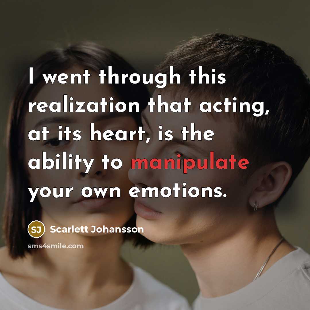 “I went through this realization that acting, at its heart, is the ability to manipulate your own emotions.” quote by Scarlett Johansson