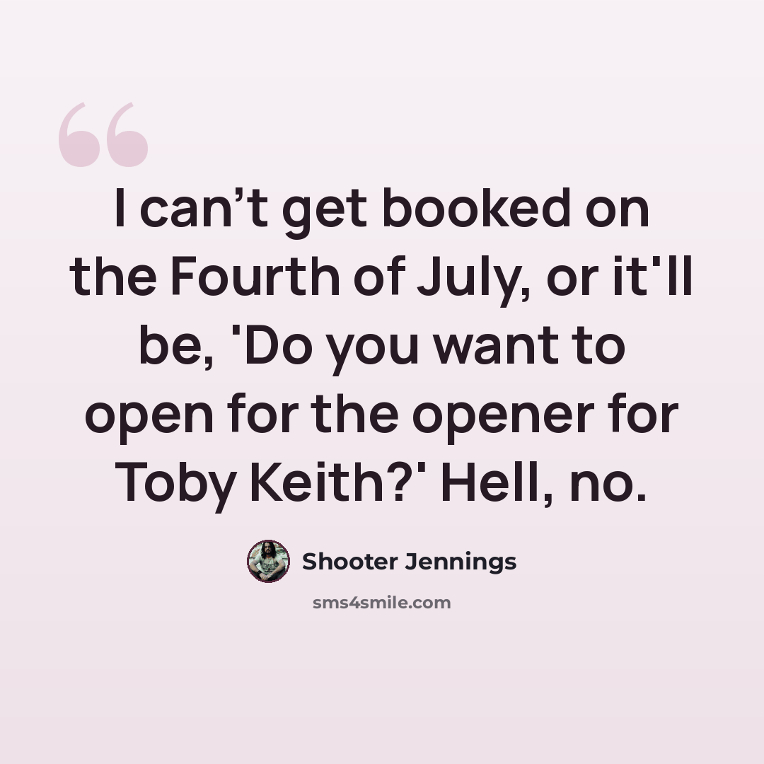 “I can't get booked on the Fourth of July, or it'll be, 'Do you want to open for the opener for Toby Keith?' Hell, no.” quote by Shooter Jennings