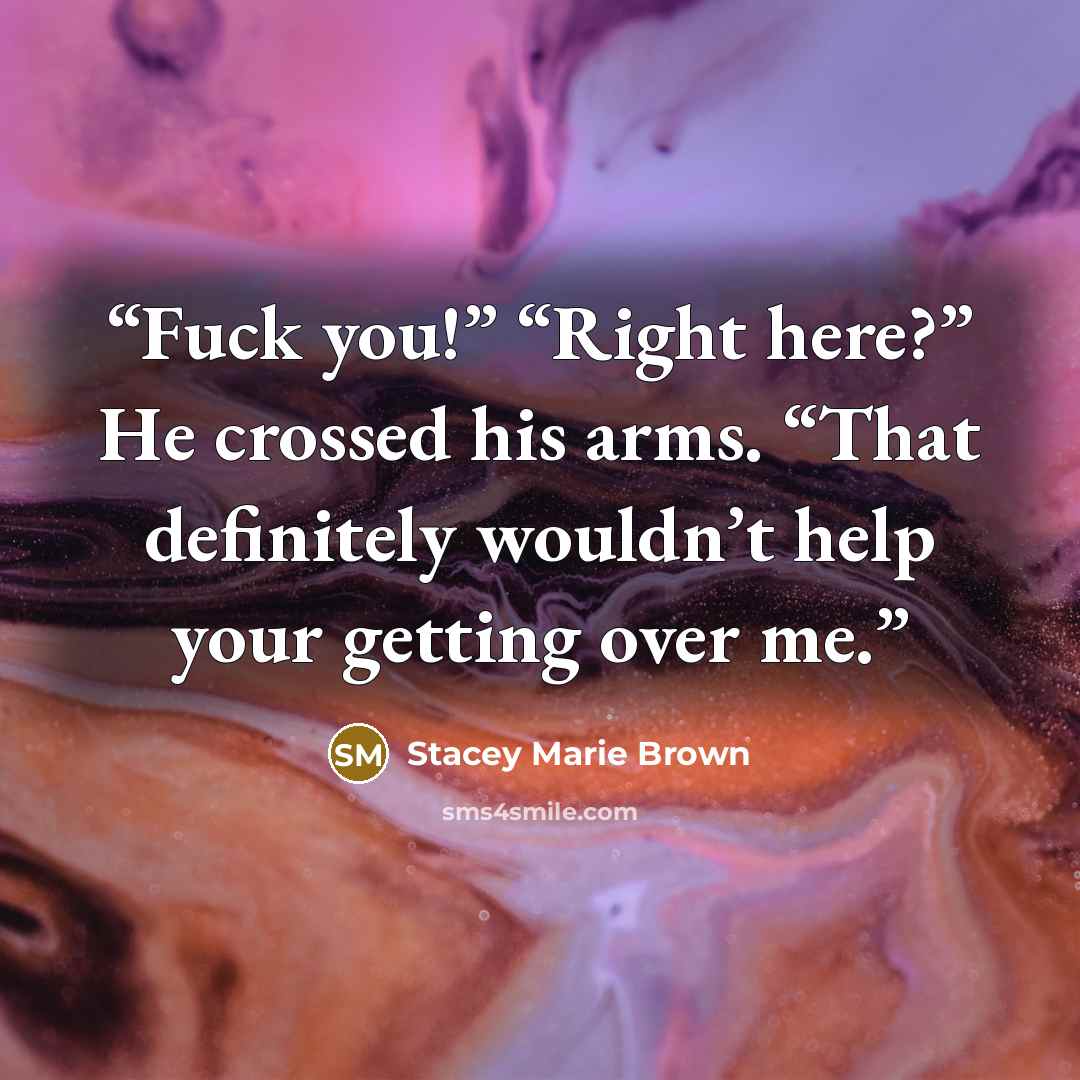 “Fuck you!” “Right here?” He crossed his arms. “That definitely wouldn’t help your getting over me.” quote by Stacey Marie Brown