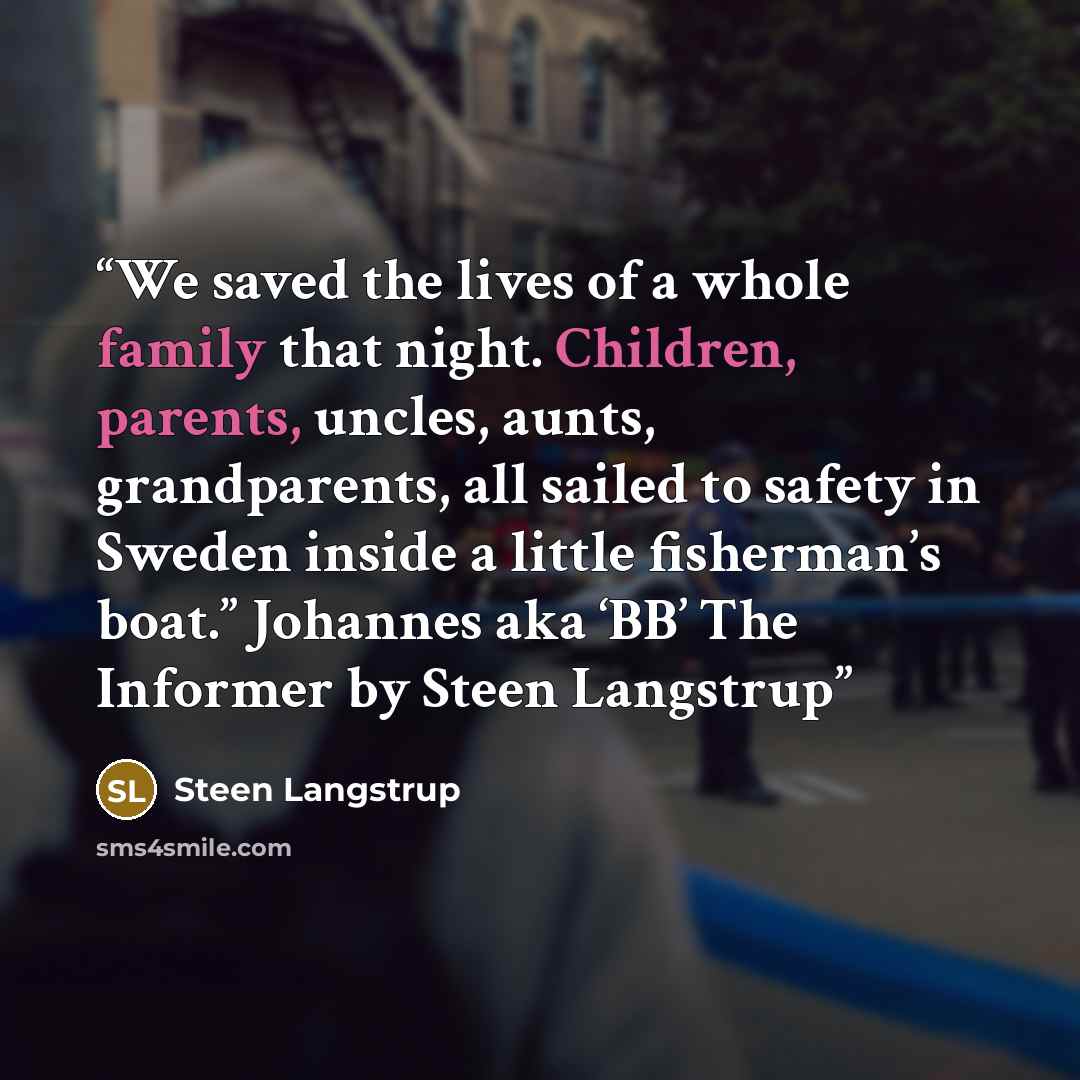 “We saved the lives of a whole family that night. Children, parents, uncles, aunts, grandparents, all sailed to safety in Sweden inside a little fisherman’s boat.” Johannes aka ‘BB’ The Informer by Steen Langstrup” quote by Steen Langstrup