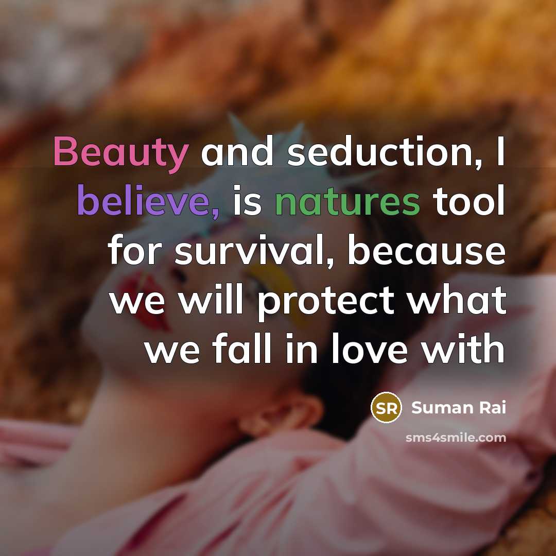 “Beauty and seduction, I believe, is natures tool for survival, because we will protect what we fall in love with” quote by Suman Rai