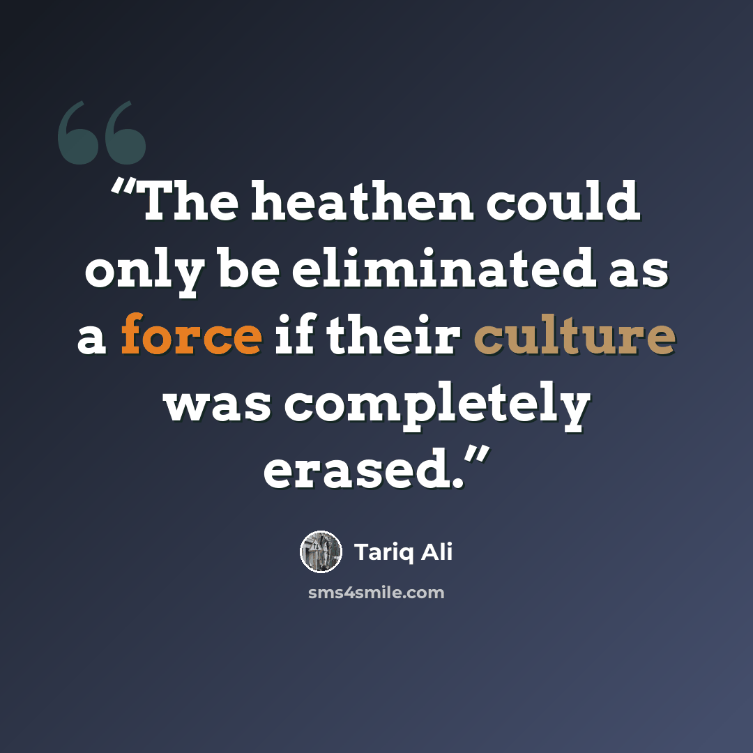 “The heathen could only be eliminated as a force if their culture was completely erased.” quote by Tariq Ali