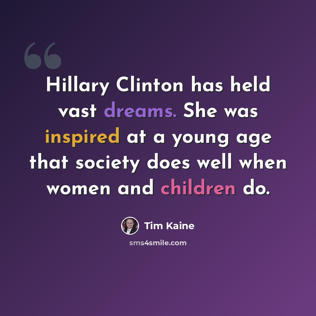 “Hillary Clinton has held vast dreams. She was inspired at a young age that society does well when women and children do.” quote by Tim Kaine