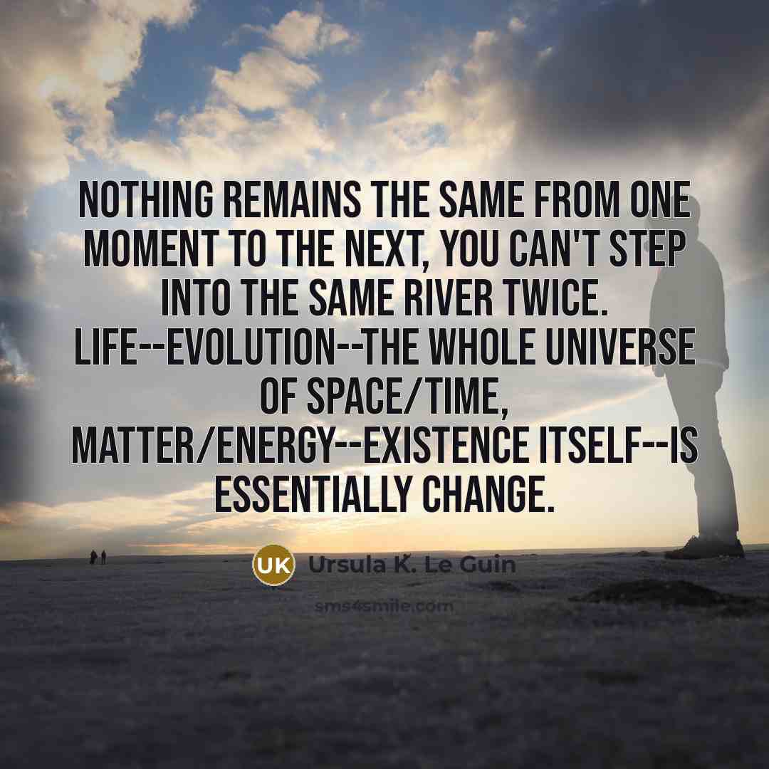 “Nothing remains the same from one moment to the next, you can't step into the same river twice. Life--evolution--the whole universe of space/time, matter/energy--existence itself--is essentially change.” quote by Ursula K. Le Guin