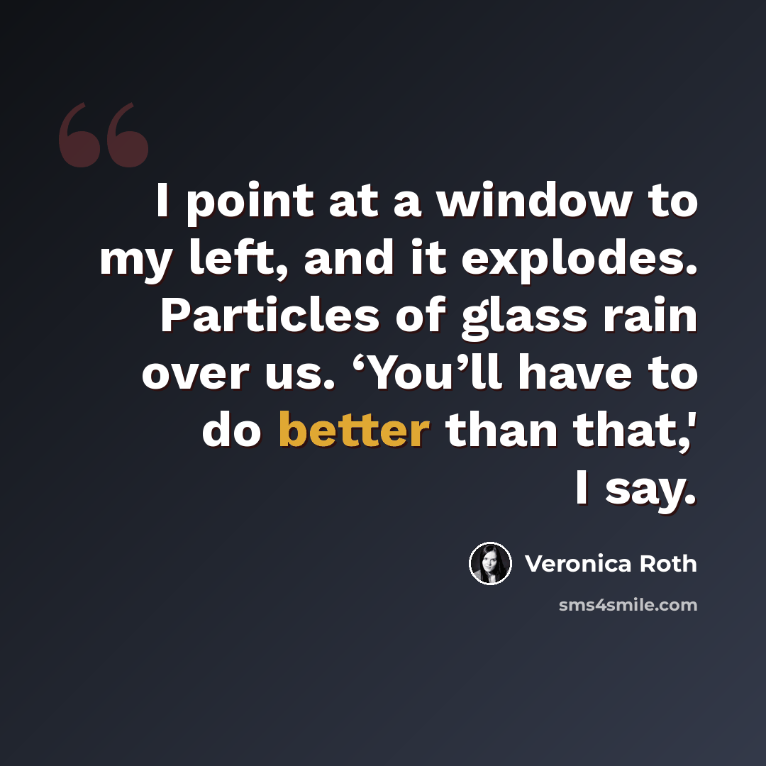 “I point at a window to my left, and it explodes. Particles of glass rain over us. ‘You’ll have to do better than that,' I say.” quote by Veronica Roth