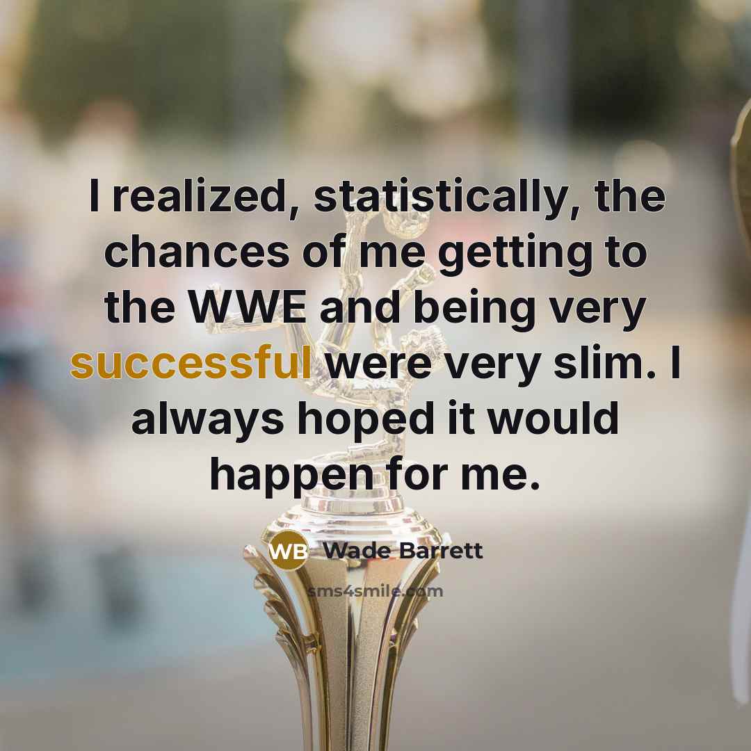 “I realized, statistically, the chances of me getting to the WWE and being very successful were very slim. I always hoped it would happen for me.” quote by Wade Barrett