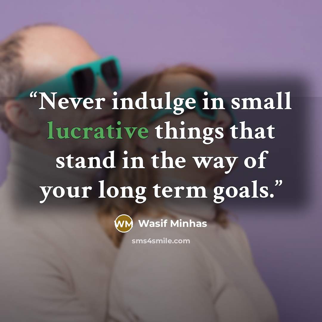 “Never indulge in small lucrative things that stand in the way of your long term goals.” quote by Wasif Minhas