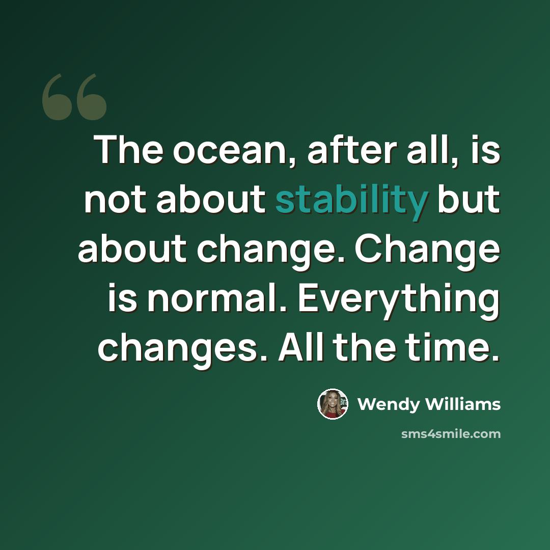 “The ocean, after all, is not about stability but about change. Change is normal. Everything changes. All the time.” quote by Wendy Williams