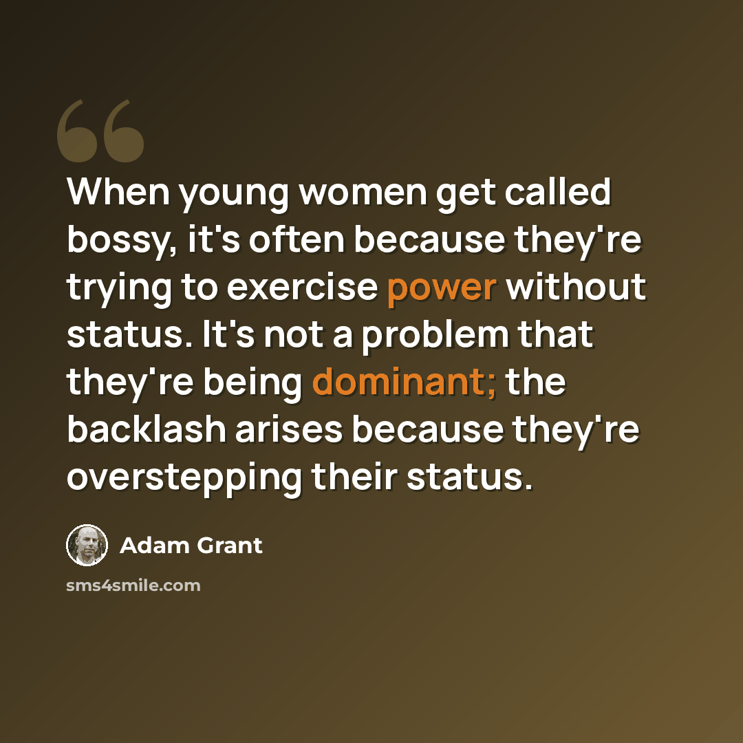 “When young women get called bossy, it's often because they're trying to exercise power without status. It's not a problem that they're being dominant; the backlash arises because they're overstepping their status.” quote by Adam Grant