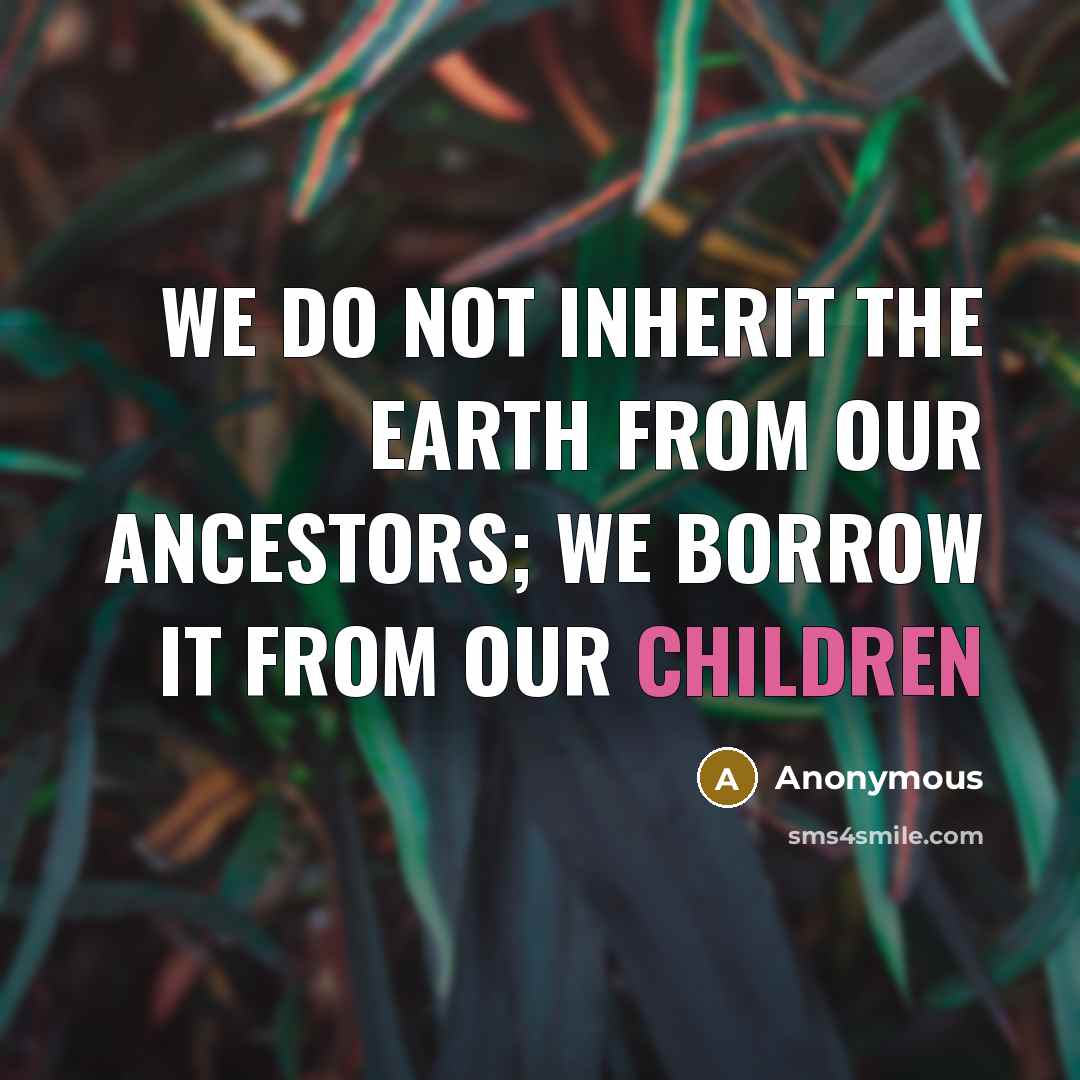 “We do not inherit the earth from our ancestors; we borrow it from our children” quote by Anonymous