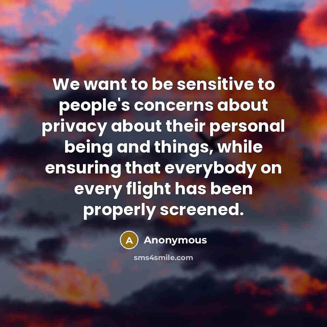 “We want to be sensitive to people's concerns about privacy about their personal being and things, while ensuring that everybody on every flight has been properly screened.” quote by Anonymous