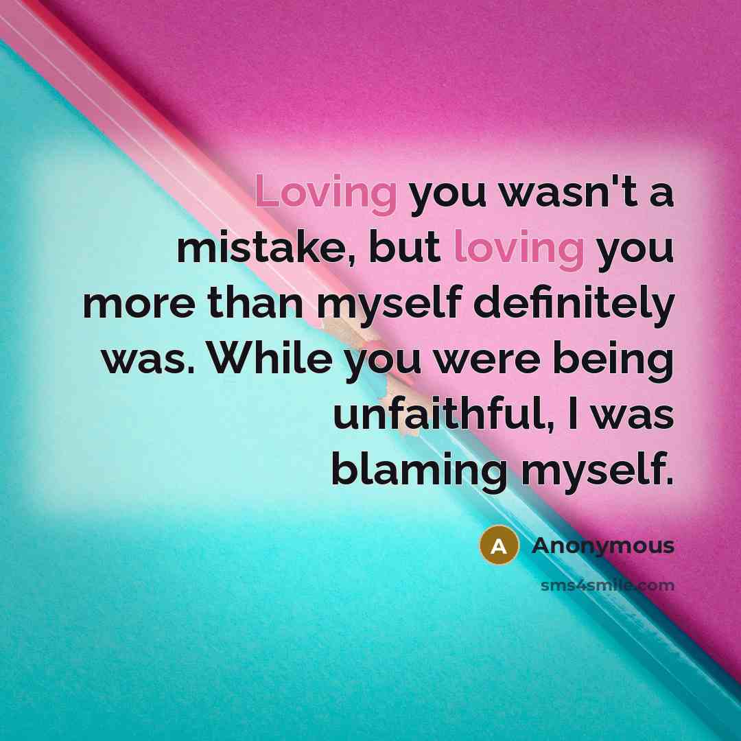 “Loving you wasn't a mistake, but loving you more than myself definitely was. While you were being unfaithful, I was blaming myself.” quote by Anonymous