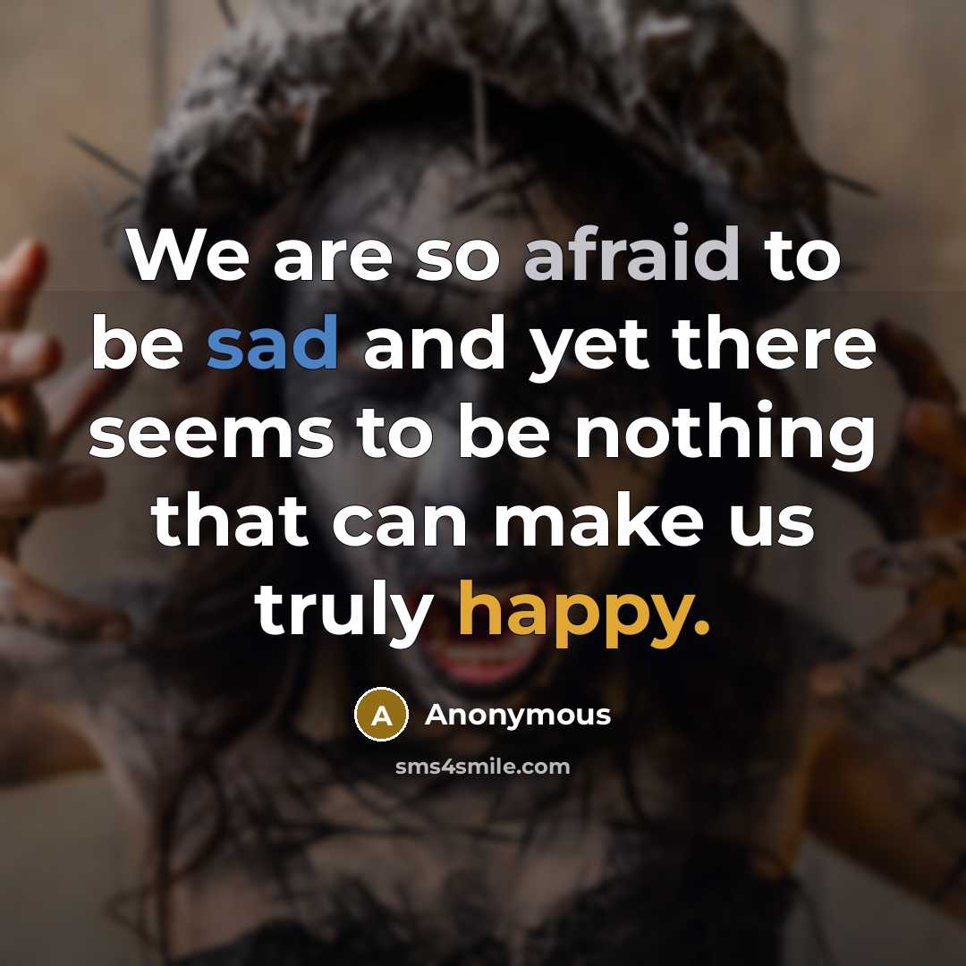 “We are so afraid to be sad and yet there seems to be nothing that can make us truly happy.” quote by Anonymous