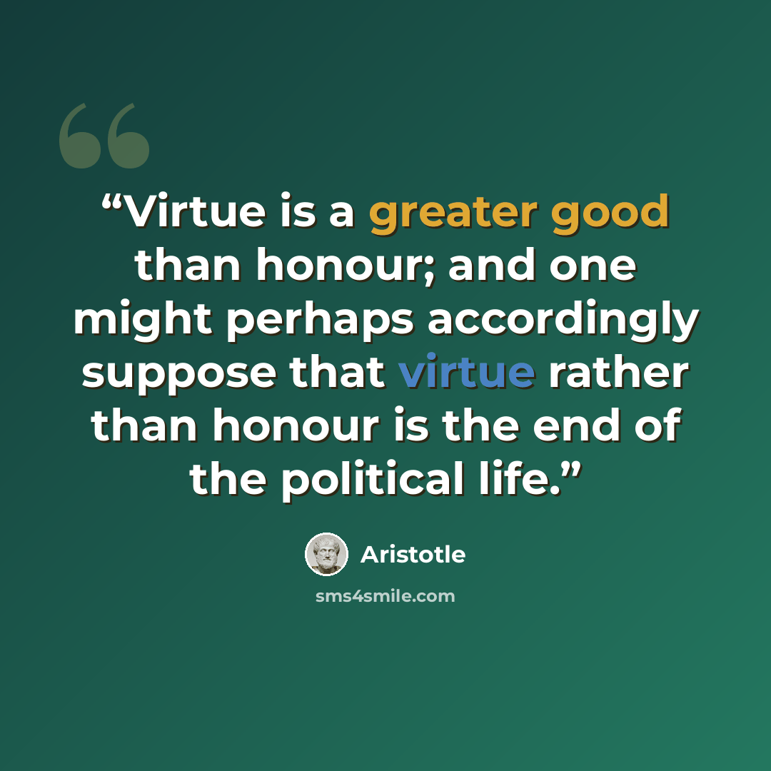 “Virtue is a greater good than honour; and one might perhaps accordingly suppose that virtue rather than honour is the end of the political life.” quote by Aristotle
