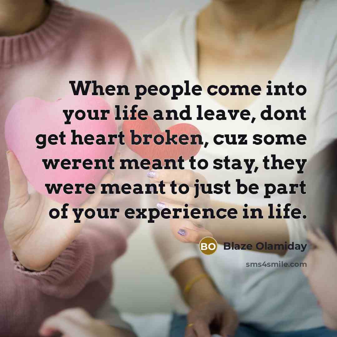 “When people come into your life and leave, dont get heart broken, cuz some werent meant to stay, they were meant to just be part of your experience in life.” quote by Blaze Olamiday