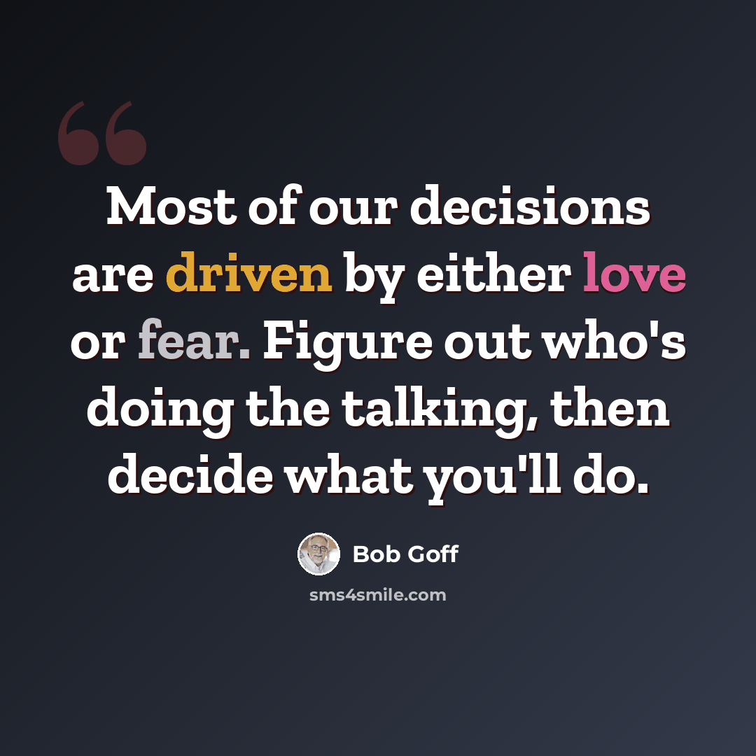 “Most of our decisions are driven by either love or fear. Figure out who's doing the talking, then decide what you'll do.” quote by Bob Goff