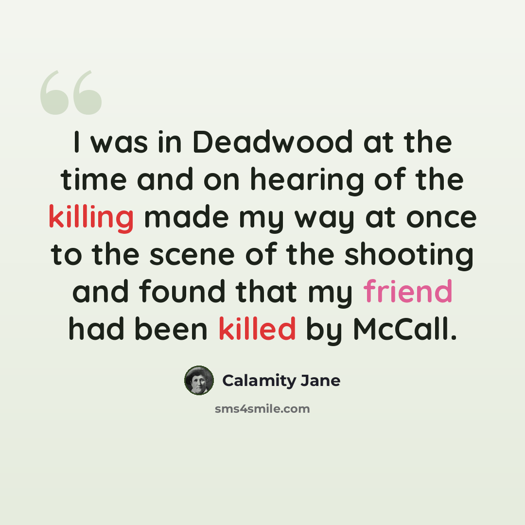 “I was in Deadwood at the time and on hearing of the killing made my way at once to the scene of the shooting and found that my friend had been killed by McCall.” quote by Calamity Jane