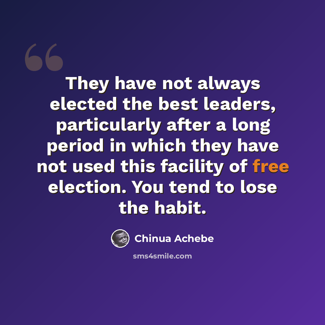 “They have not always elected the best leaders, particularly after a long period in which they have not used this facility of free election. You tend to lose the habit.” quote by Chinua Achebe
