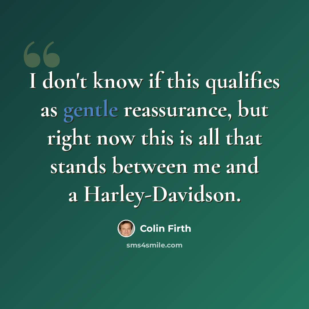 “I don't know if this qualifies as gentle reassurance, but right now this is all that stands between me and a Harley-Davidson.” quote by Colin Firth