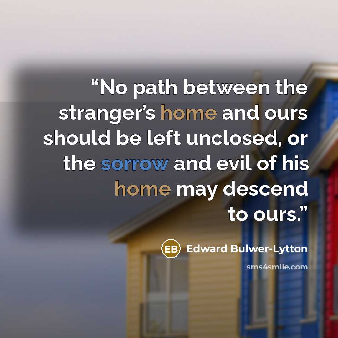 “No path between the stranger’s home and ours should be left unclosed, or the sorrow and evil of his home may descend to ours.” quote by Edward Bulwer-Lytton